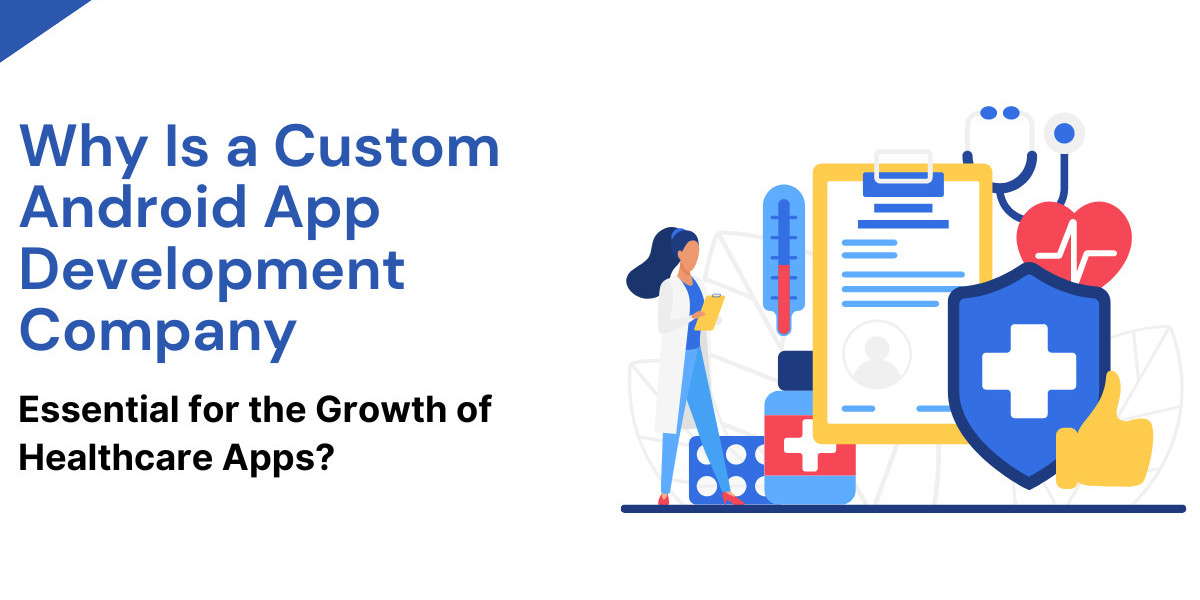 Why Is a Custom Android App Development Company Essential for the Growth of Healthcare Apps?